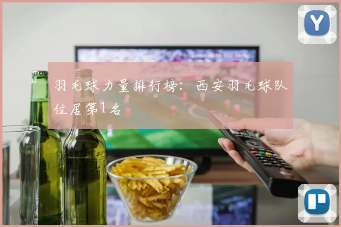 羽毛球力量排行榜：西安羽毛球队位居第1名