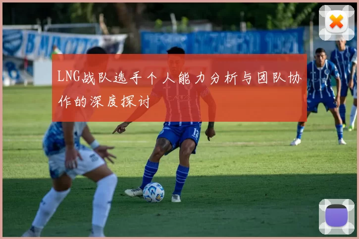 LNG战队选手个人能力分析与团队协作的深度探讨