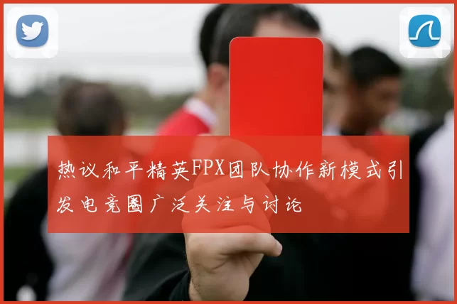 热议和平精英FPX团队协作新模式引发电竞圈广泛关注与讨论