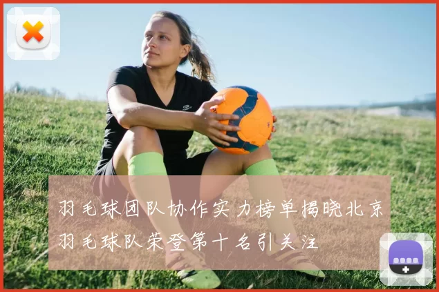 羽毛球团队协作实力榜单揭晓北京羽毛球队荣登第十名引关注