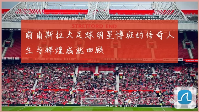 前南斯拉夫足球明星博班的传奇人生与辉煌成就回顾