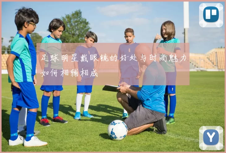 足球明星戴眼镜的好处与时尚魅力如何相辅相成