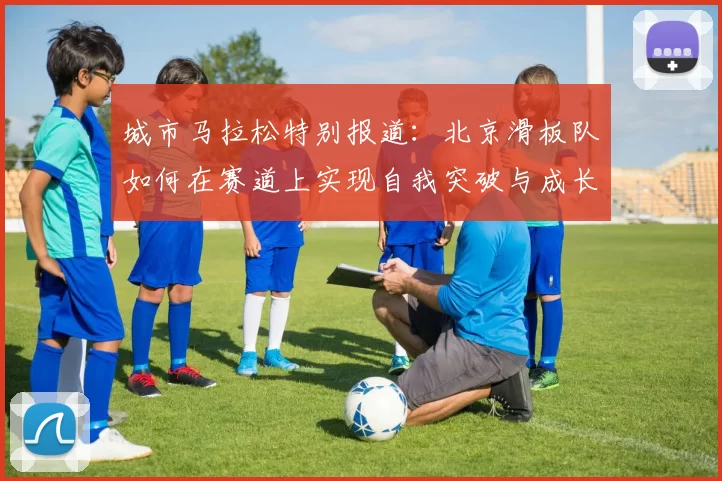 城市马拉松特别报道：北京滑板队如何在赛道上实现自我突破与成长