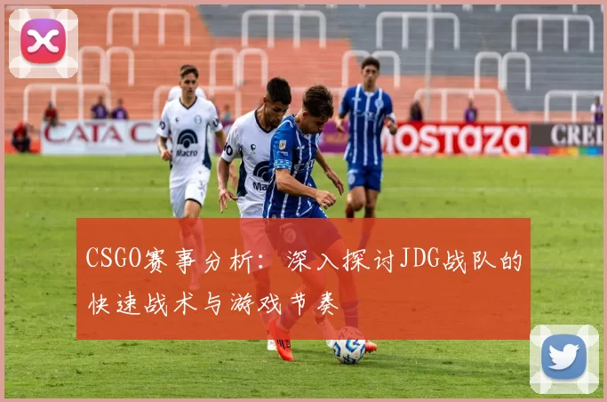 CSGO赛事分析：深入探讨JDG战队的快速战术与游戏节奏