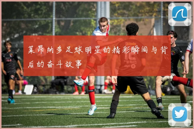 莱昂纳多足球明星的精彩瞬间与背后的奋斗故事