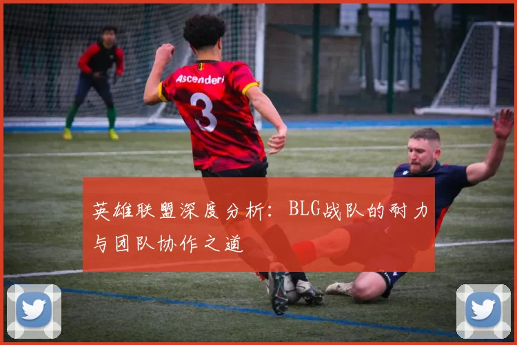 英雄联盟深度分析：BLG战队的耐力与团队协作之道