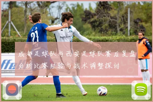 成都足球队与西安足球队赛后复盘分析比赛经验与战术调整探讨