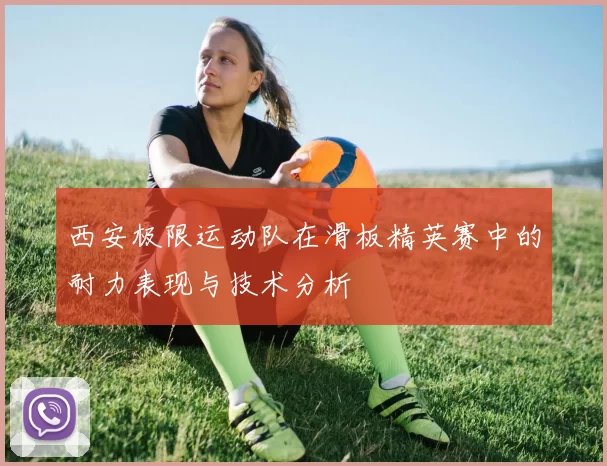 西安极限运动队在滑板精英赛中的耐力表现与技术分析