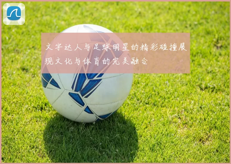 文字达人与足球明星的精彩碰撞展现文化与体育的完美融合