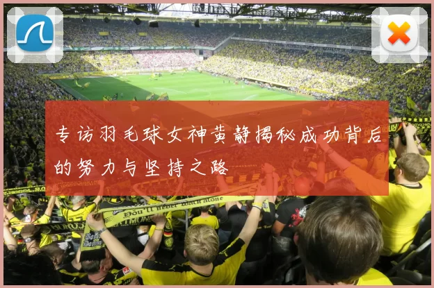 专访羽毛球女神黄静揭秘成功背后的努力与坚持之路