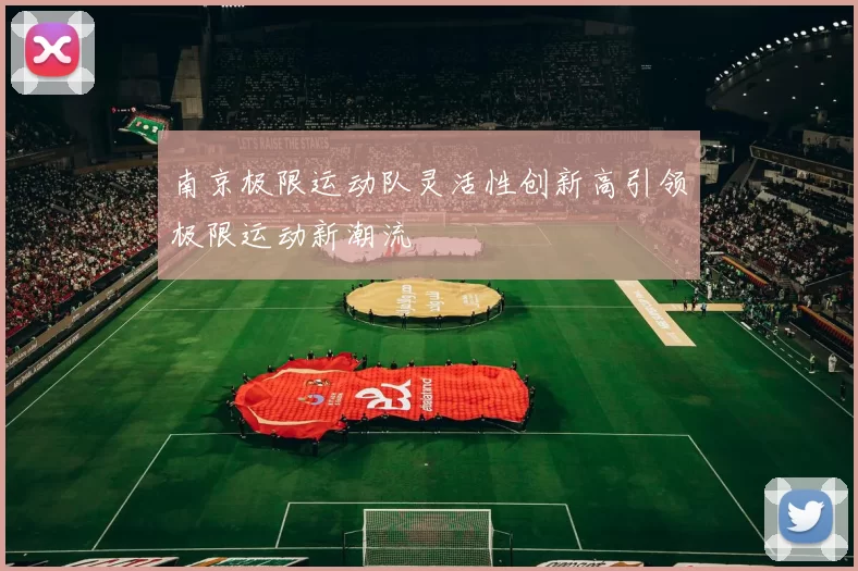 南京极限运动队灵活性创新高引领极限运动新潮流