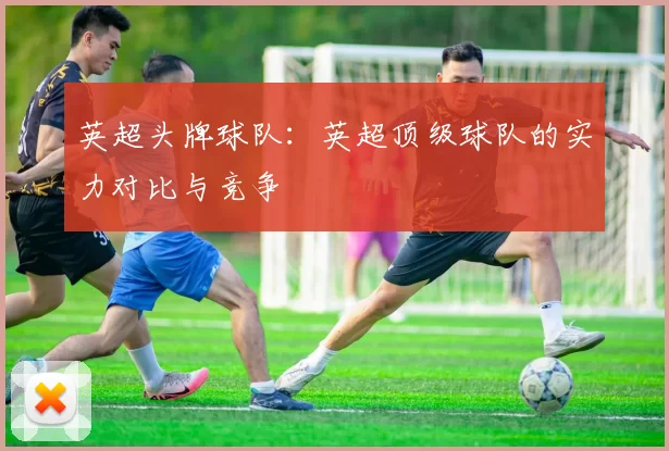 英超头牌球队：英超顶级球队的实力对比与竞争