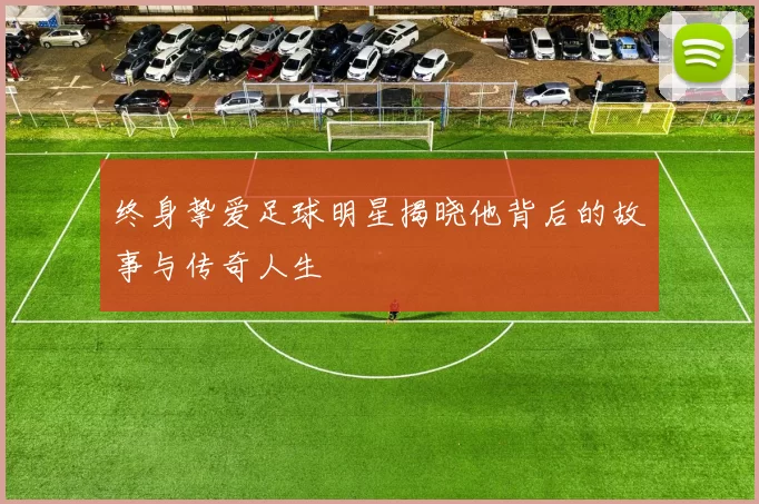 终身挚爱足球明星揭晓他背后的故事与传奇人生