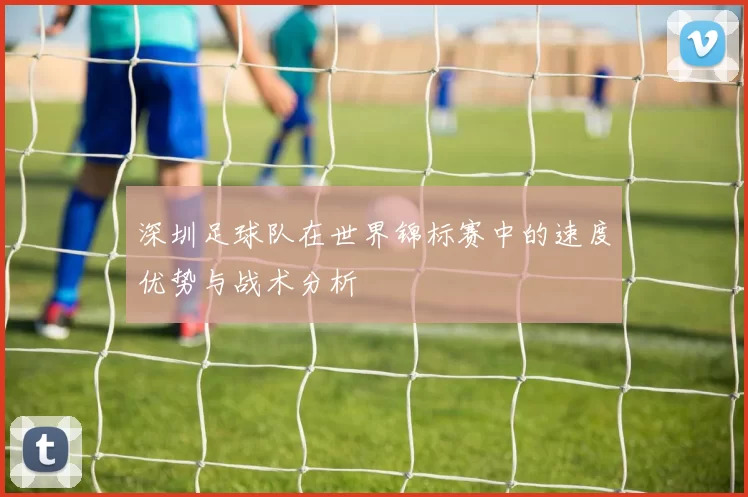深圳足球队在世界锦标赛中的速度优势与战术分析