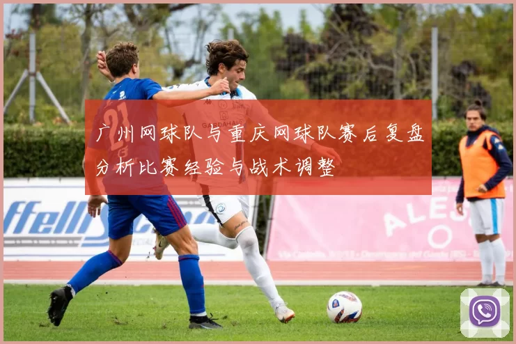 广州网球队与重庆网球队赛后复盘分析比赛经验与战术调整