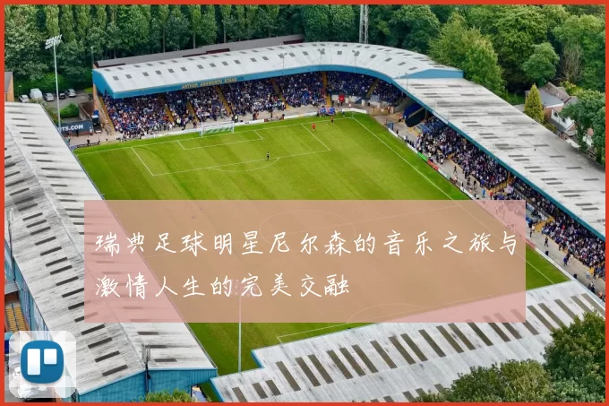 瑞典足球明星尼尔森的音乐之旅与激情人生的完美交融