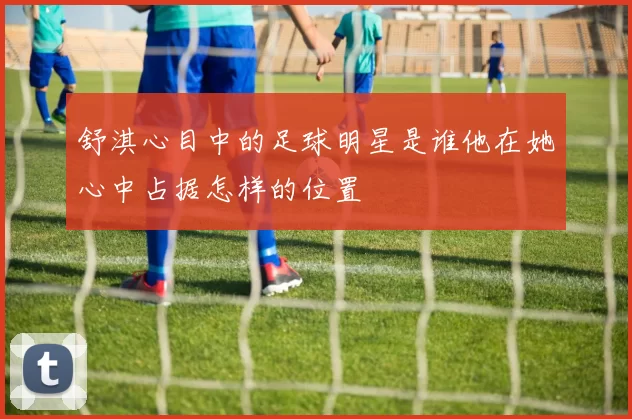 舒淇心目中的足球明星是谁他在她心中占据怎样的位置