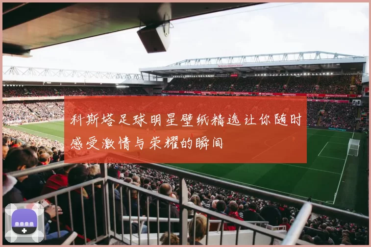 科斯塔足球明星壁纸精选让你随时感受激情与荣耀的瞬间