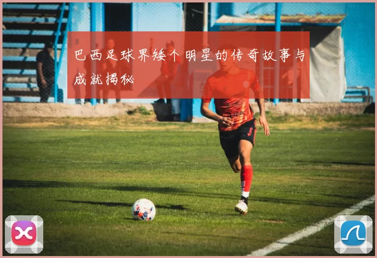 巴西足球界矮个明星的传奇故事与成就揭秘