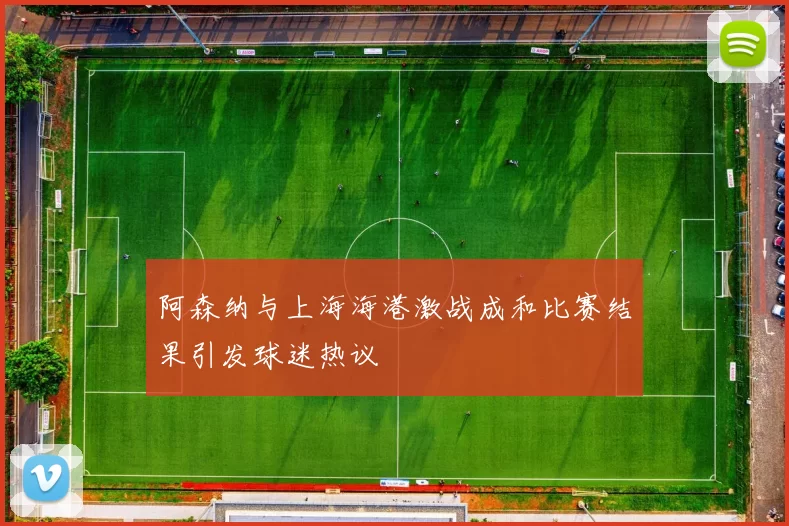 阿森纳与上海海港激战成和比赛结果引发球迷热议
