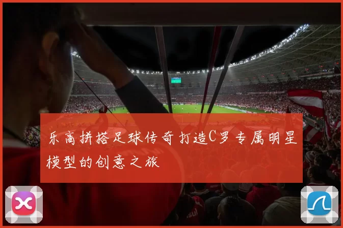 乐高拼搭足球传奇打造C罗专属明星模型的创意之旅