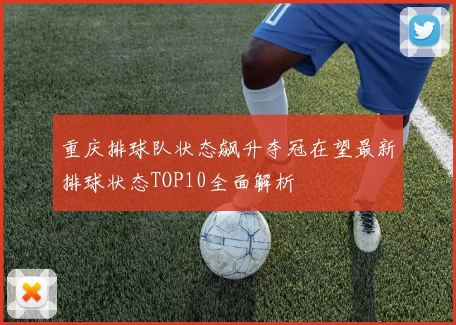 重庆排球队状态飙升夺冠在望最新排球状态TOP10全面解析