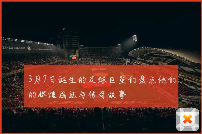 3月7日诞生的足球巨星们盘点他们的辉煌成就与传奇故事