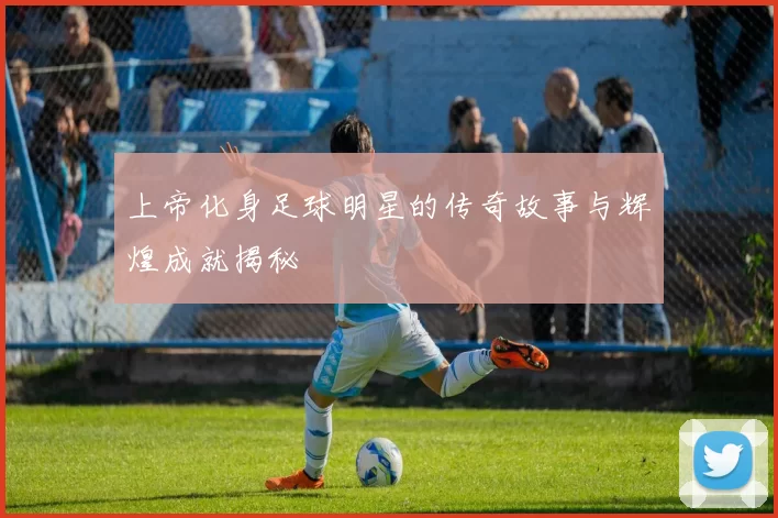 上帝化身足球明星的传奇故事与辉煌成就揭秘