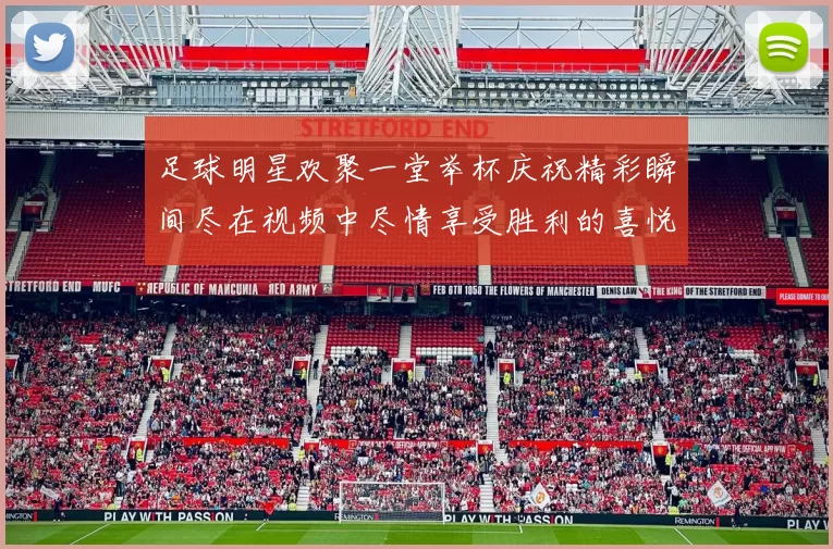 足球明星欢聚一堂举杯庆祝精彩瞬间尽在视频中尽情享受胜利的喜悦与激情