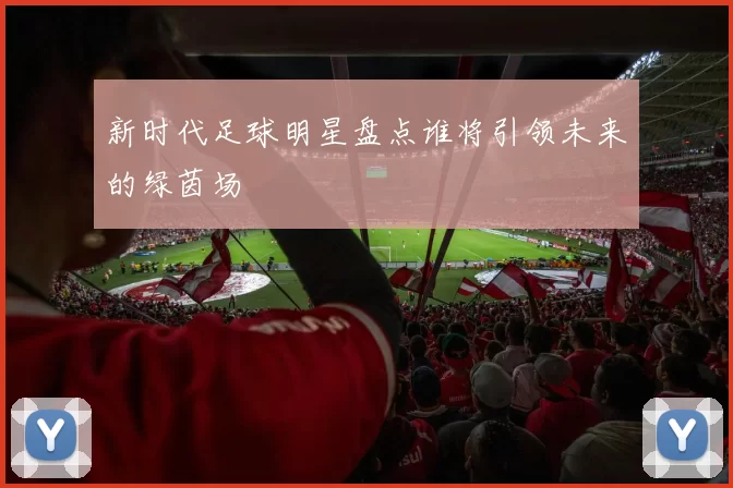 新时代足球明星盘点谁将引领未来的绿茵场