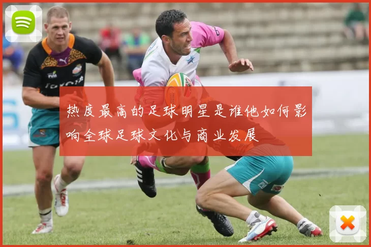 热度最高的足球明星是谁他如何影响全球足球文化与商业发展