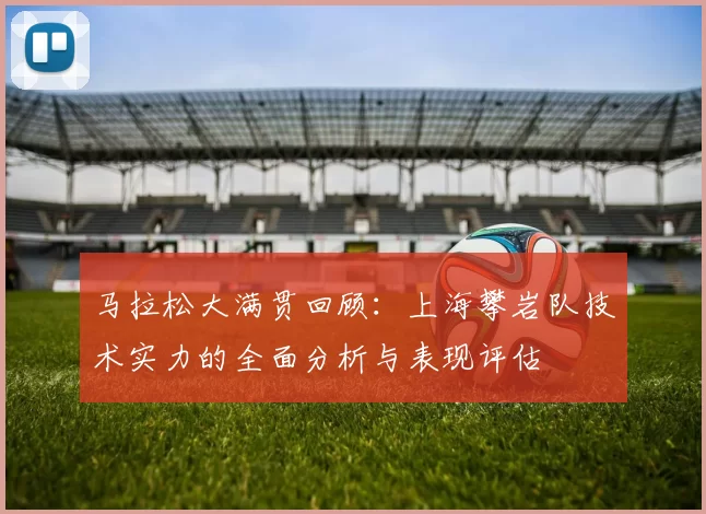 马拉松大满贯回顾：上海攀岩队技术实力的全面分析与表现评估
