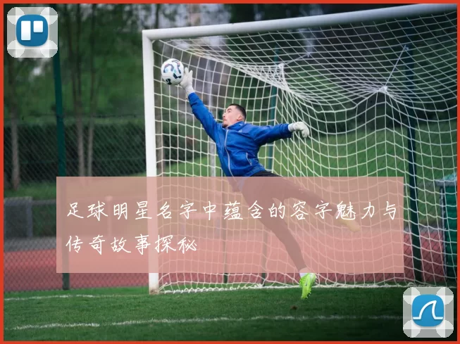 足球明星名字中蕴含的容字魅力与传奇故事探秘