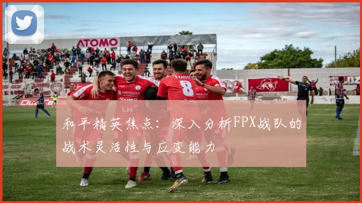 和平精英焦点：深入分析FPX战队的战术灵活性与应变能力