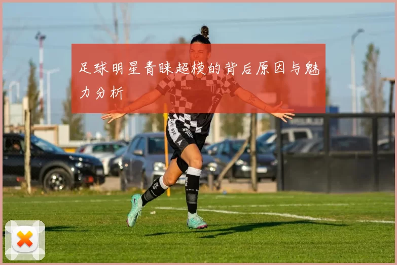 足球明星青睐超模的背后原因与魅力分析