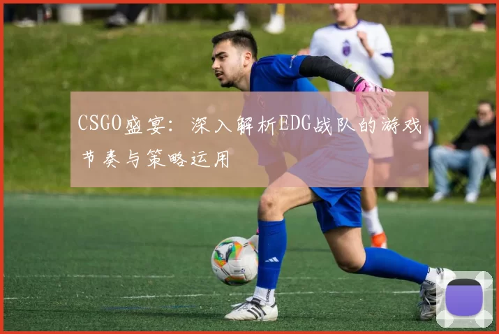 CSGO盛宴：深入解析EDG战队的游戏节奏与策略运用