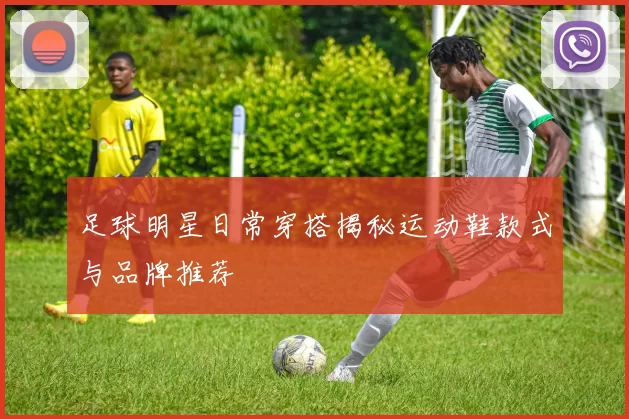 足球明星日常穿搭揭秘运动鞋款式与品牌推荐