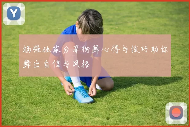 杨强独家分享街舞心得与技巧助你舞出自信与风格