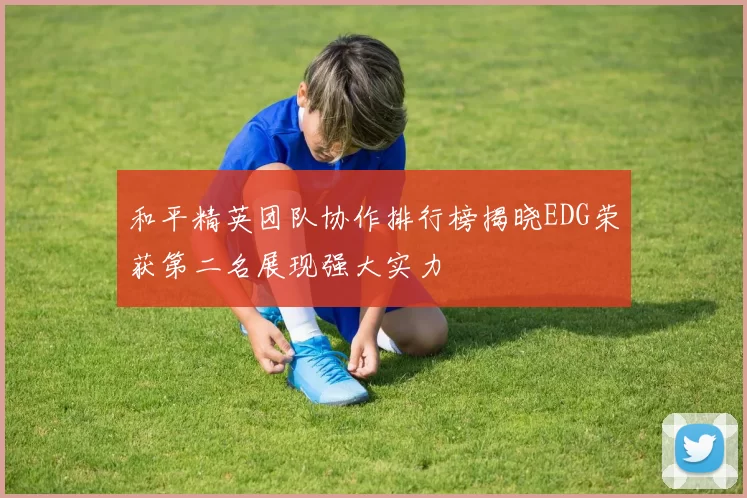 和平精英团队协作排行榜揭晓EDG荣获第二名展现强大实力