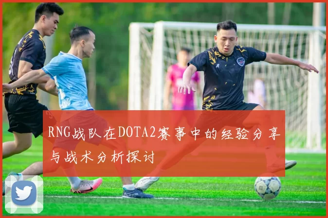 RNG战队在DOTA2赛事中的经验分享与战术分析探讨