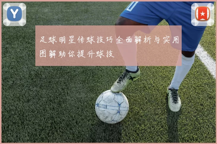 足球明星传球技巧全面解析与实用图解助你提升球技
