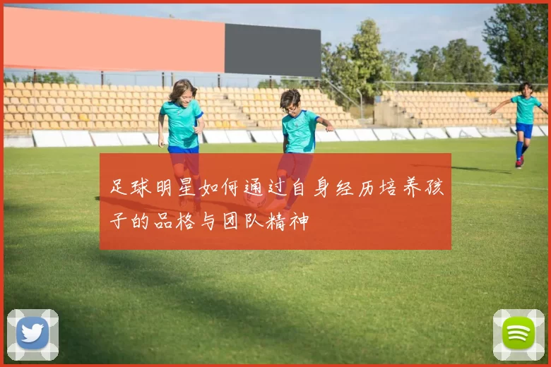 足球明星如何通过自身经历培养孩子的品格与团队精神