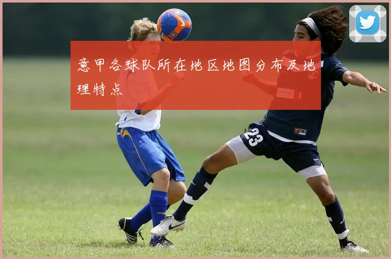 意甲各球队所在地区地图分布及地理特点