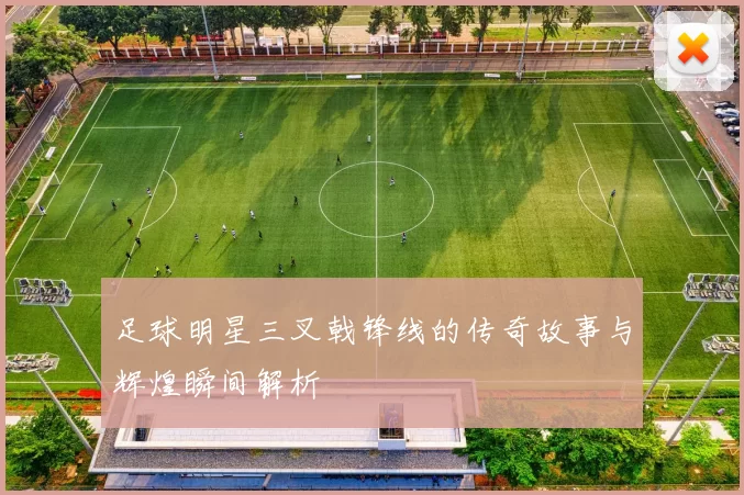 足球明星三叉戟锋线的传奇故事与辉煌瞬间解析