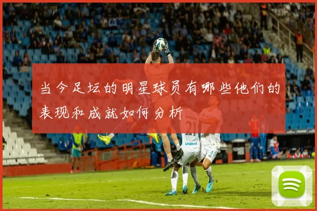当今足坛的明星球员有哪些他们的表现和成就如何分析