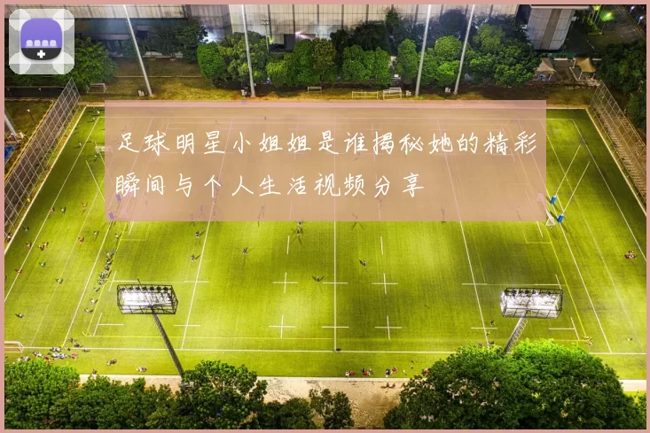 足球明星小姐姐是谁揭秘她的精彩瞬间与个人生活视频分享