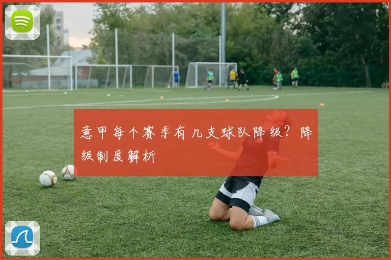 意甲每个赛季有几支球队降级？降级制度解析