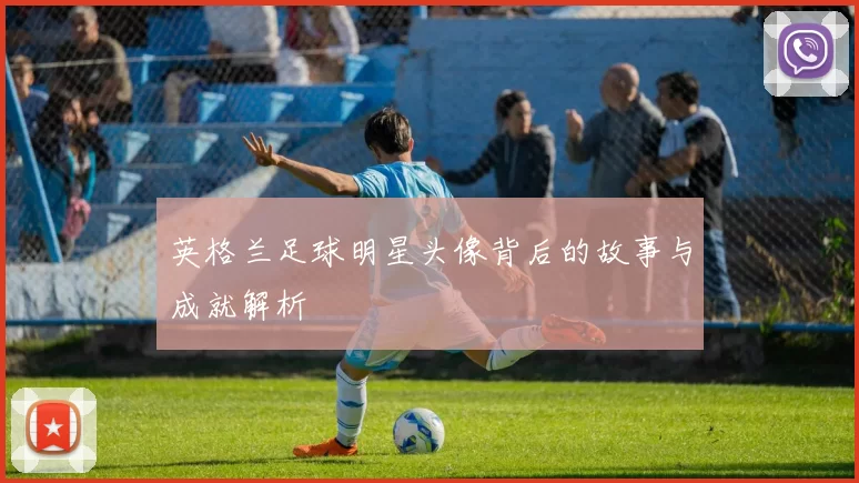 英格兰足球明星头像背后的故事与成就解析