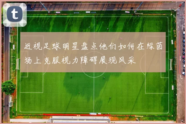 近视足球明星盘点他们如何在绿茵场上克服视力障碍展现风采