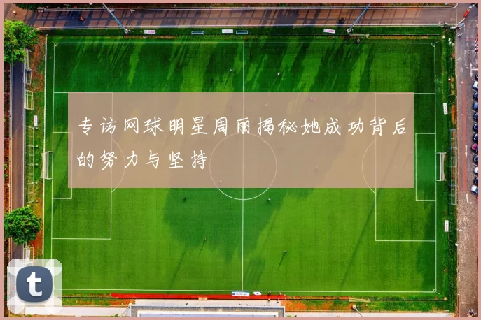 专访网球明星周丽揭秘她成功背后的努力与坚持